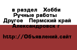  в раздел : Хобби. Ручные работы » Другое . Пермский край,Александровск г.